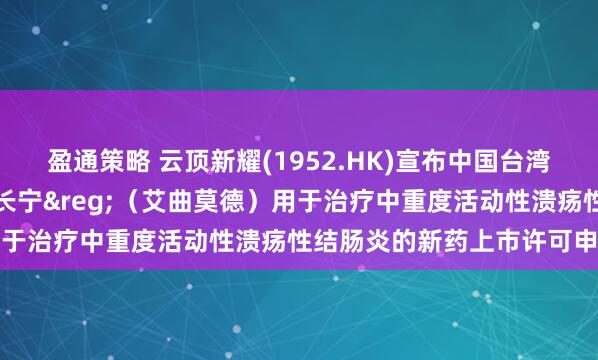 盈通策略 云顶新耀(1952.HK)宣布中国台湾地区药政部门正式受理维长宁&reg;（艾曲莫德）用于治疗中重度活动性溃疡性结肠炎的新药上市许可申请