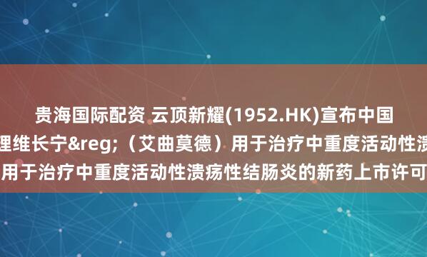 贵海国际配资 云顶新耀(1952.HK)宣布中国台湾地区药政部门正式受理维长宁®（艾曲莫德）用于治疗中重度活动性溃疡性结肠炎的新药上市许可申请