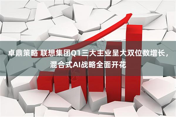 卓鼎策略 联想集团Q1三大主业呈大双位数增长，混合式AI战略全面开花