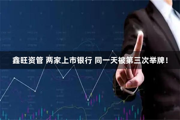 鑫旺资管 两家上市银行 同一天被第三次举牌！
