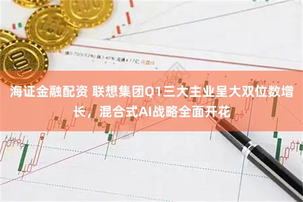 海证金融配资 联想集团Q1三大主业呈大双位数增长，混合式AI战略全面开花