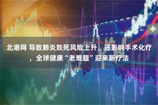 北港网 导致肺炎致死风险上升，还影响手术化疗，全球健康“老难题”迎来新疗法