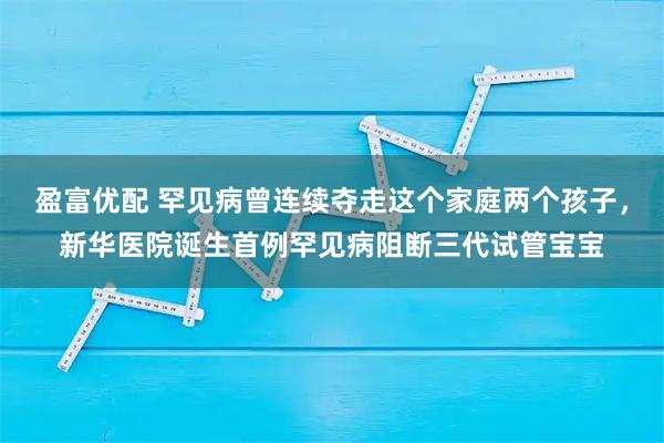盈富优配 罕见病曾连续夺走这个家庭两个孩子，新华医院诞生首例罕见病阻断三代试管宝宝