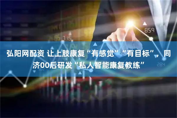 弘阳网配资 让上肢康复“有感觉”“有目标”，同济00后研发“私人智能康复教练”