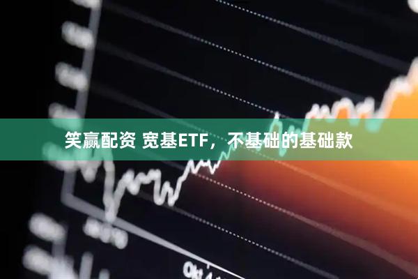 笑赢配资 宽基ETF，不基础的基础款