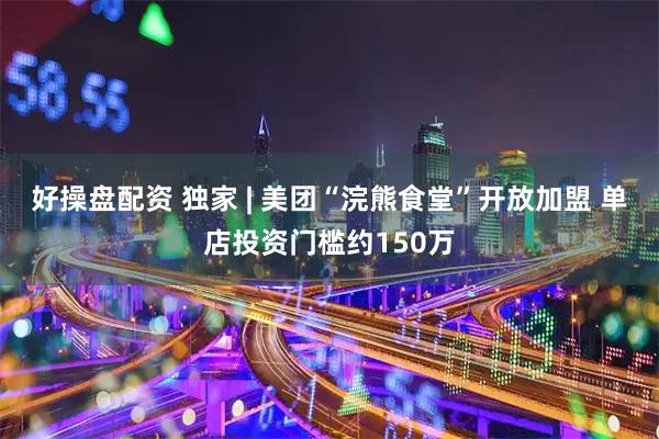 好操盘配资 独家 | 美团“浣熊食堂”开放加盟 单店投资门槛约150万