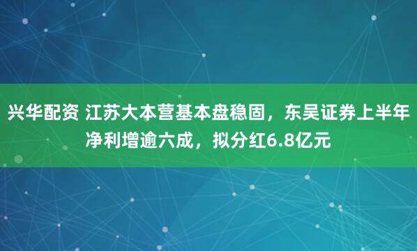 兴华配资 江苏大本营基本盘稳固，东吴证券上半年净利增逾六成，拟分红6.8亿元