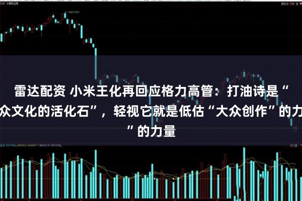 雷达配资 小米王化再回应格力高管：打油诗是“大众文化的活化石”，轻视它就是低估“大众创作”的力量