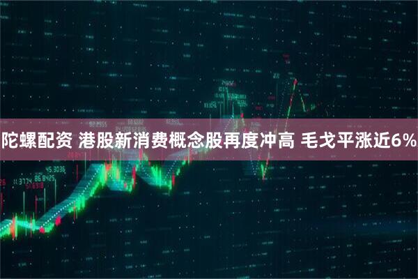 陀螺配资 港股新消费概念股再度冲高 毛戈平涨近6%