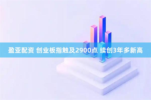 盈亚配资 创业板指触及2900点 续创3年多新高