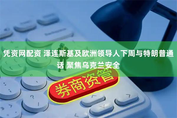 凭资网配资 泽连斯基及欧洲领导人下周与特朗普通话 聚焦乌克兰安全