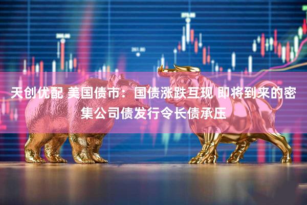 天创优配 美国债市：国债涨跌互现 即将到来的密集公司债发行令长债承压