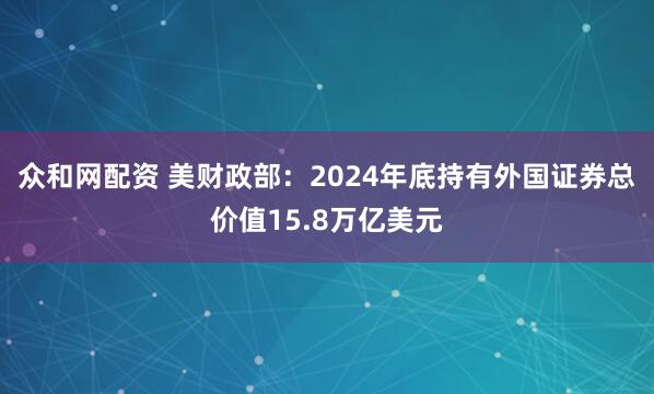 众和网配资 美财政部：2024年底持有外国证券总价值15.8万亿美元