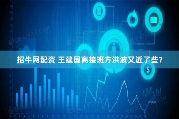 招牛网配资 王建国离接班方洪波又近了些？