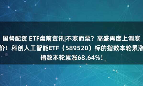 国督配资 ETF盘前资讯|不寒而栗？高盛再度上调寒武纪目标价！科创人工智能ETF（589520）标的指数本轮累涨68.64%！