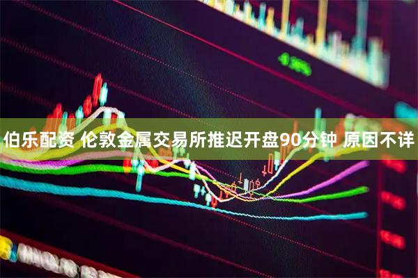 伯乐配资 伦敦金属交易所推迟开盘90分钟 原因不详