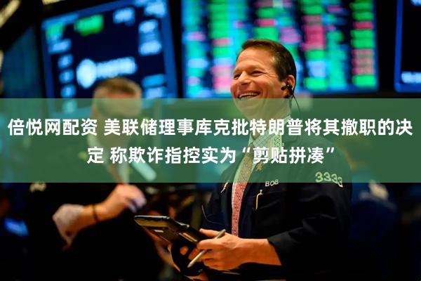 倍悦网配资 美联储理事库克批特朗普将其撤职的决定 称欺诈指控实为“剪贴拼凑”