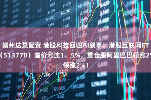 赣州达慧配资 港股科技回归AI叙事！港股互联网ETF（513770）溢价涨逾1．5%，重仓股阿里巴巴领涨2%！