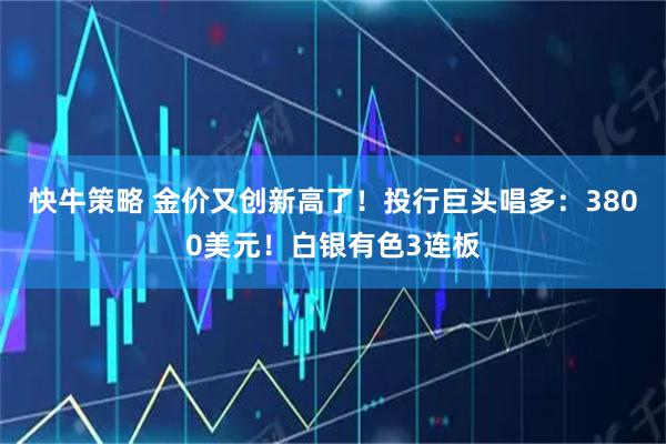 快牛策略 金价又创新高了！投行巨头唱多：3800美元！白银有色3连板