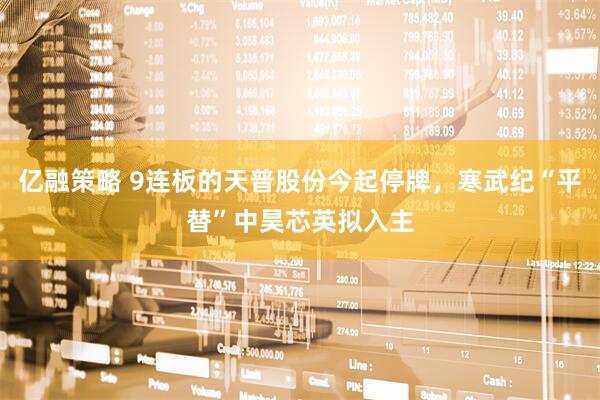 亿融策略 9连板的天普股份今起停牌，寒武纪“平替”中昊芯英拟入主
