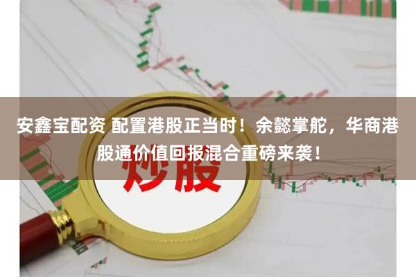 安鑫宝配资 配置港股正当时！余懿掌舵，华商港股通价值回报混合重磅来袭！