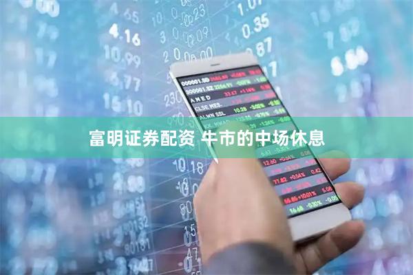 富明证券配资 牛市的中场休息