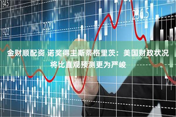 金财顺配资 诺奖得主斯蒂格里茨：美国财政状况将比直观预测更为严峻
