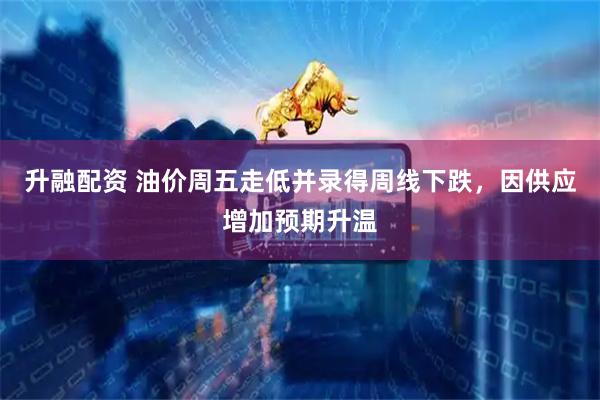 升融配资 油价周五走低并录得周线下跌，因供应增加预期升温