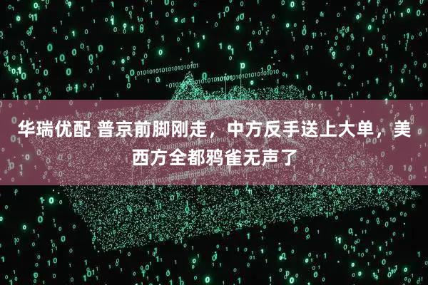 华瑞优配 普京前脚刚走，中方反手送上大单，美西方全都鸦雀无声了