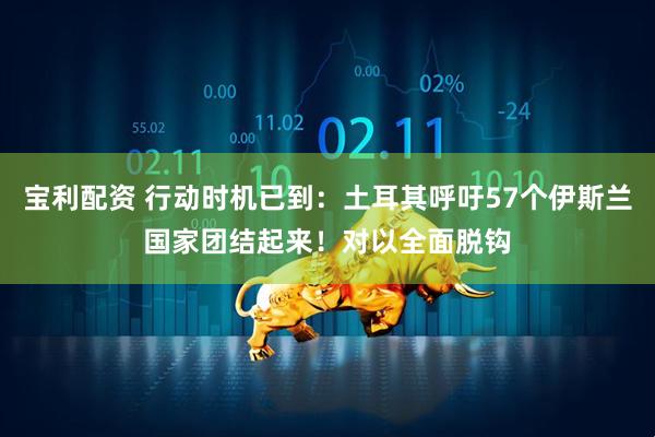 宝利配资 行动时机已到：土耳其呼吁57个伊斯兰国家团结起来！对以全面脱钩