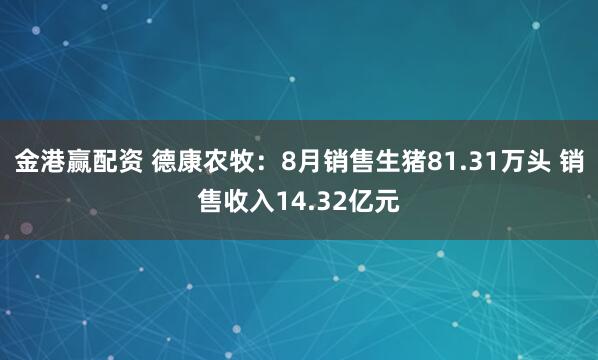 金港赢配资 德康农牧：8月销售生猪81.31万头 销售收入14.32亿元