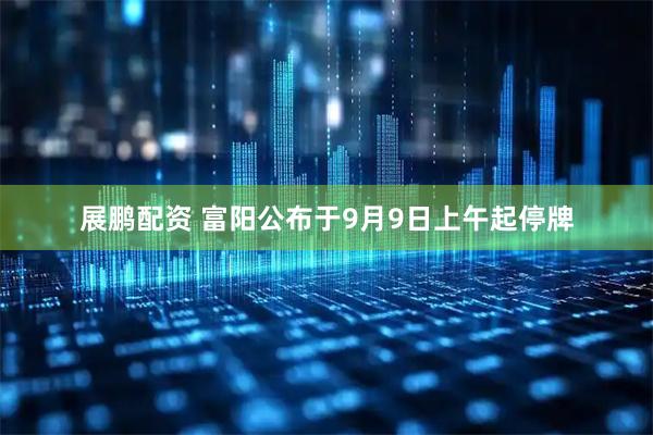 展鹏配资 富阳公布于9月9日上午起停牌