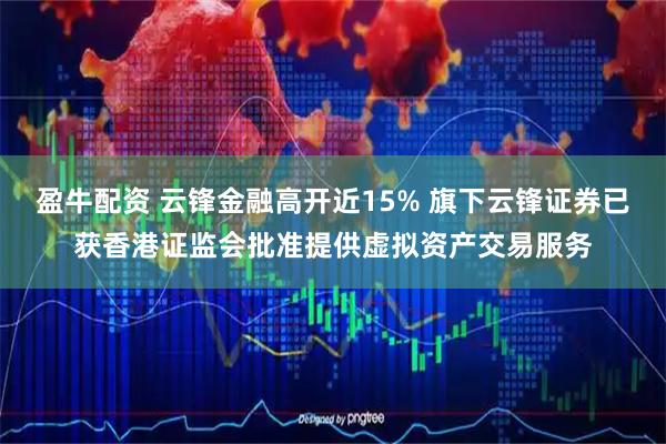 盈牛配资 云锋金融高开近15% 旗下云锋证券已获香港证监会批准提供虚拟资产交易服务