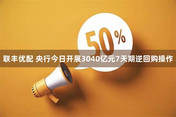 联丰优配 央行今日开展3040亿元7天期逆回购操作