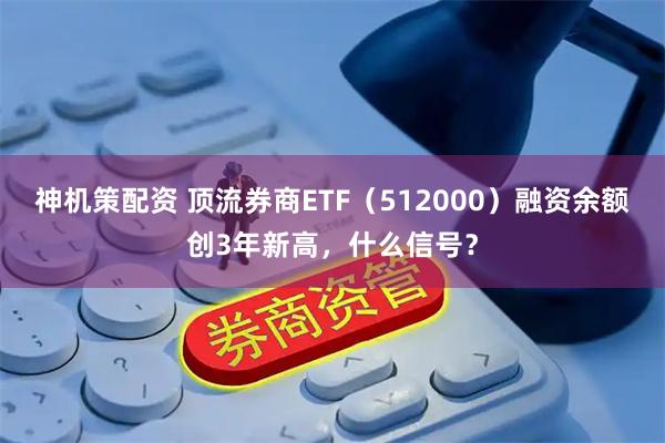 神机策配资 顶流券商ETF（512000）融资余额创3年新高，什么信号？