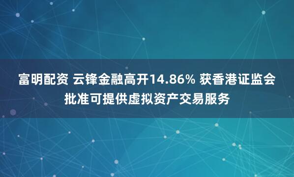 富明配资 云锋金融高开14.86% 获香港证监会批准可提供虚拟资产交易服务