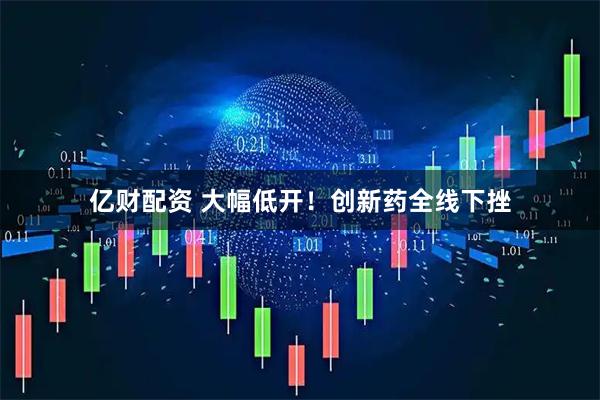 亿财配资 大幅低开！创新药全线下挫