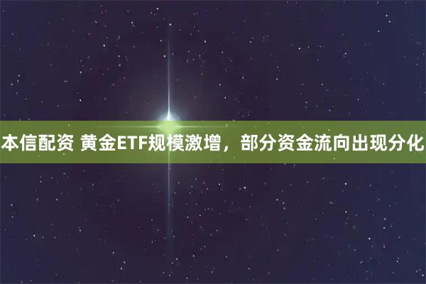 本信配资 黄金ETF规模激增，部分资金流向出现分化