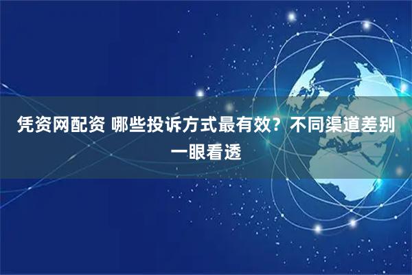 凭资网配资 哪些投诉方式最有效？不同渠道差别一眼看透