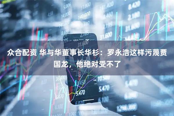 众合配资 华与华董事长华杉：罗永浩这样污蔑贾国龙，他绝对受不了