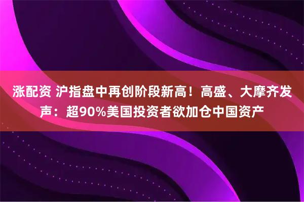 涨配资 沪指盘中再创阶段新高！高盛、大摩齐发声：超90%美国投资者欲加仓中国资产