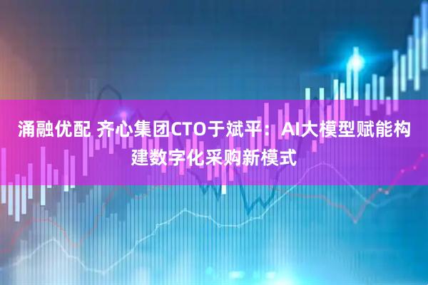 涌融优配 齐心集团CTO于斌平：AI大模型赋能构建数字化采购新模式