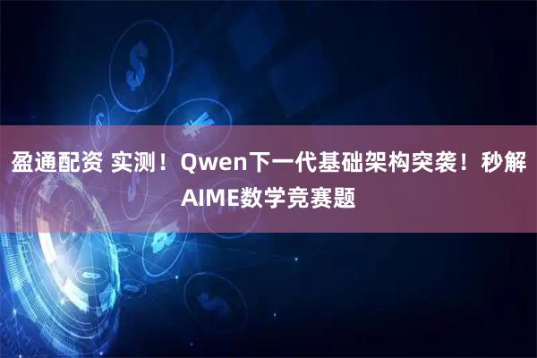 盈通配资 实测！Qwen下一代基础架构突袭！秒解AIME数学竞赛题
