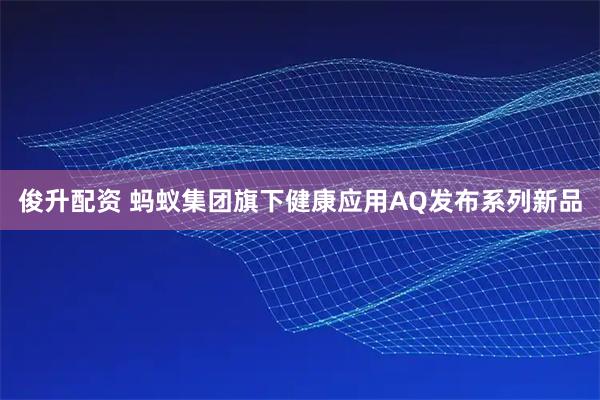 俊升配资 蚂蚁集团旗下健康应用AQ发布系列新品