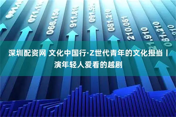 深圳配资网 文化中国行·Z世代青年的文化担当丨演年轻人爱看的越剧