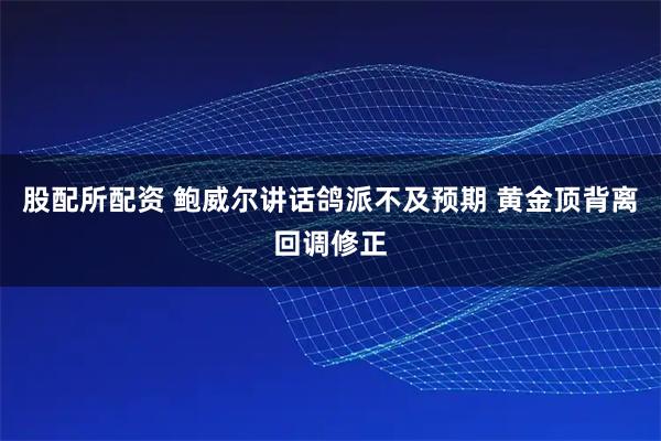 股配所配资 鲍威尔讲话鸽派不及预期 黄金顶背离回调修正
