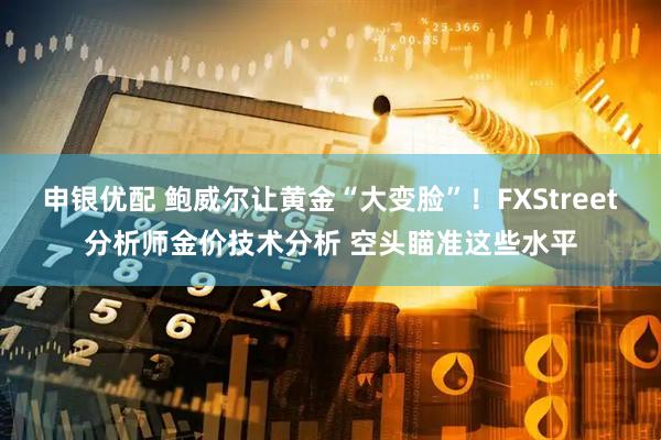 申银优配 鲍威尔让黄金“大变脸”！FXStreet分析师金价技术分析 空头瞄准这些水平
