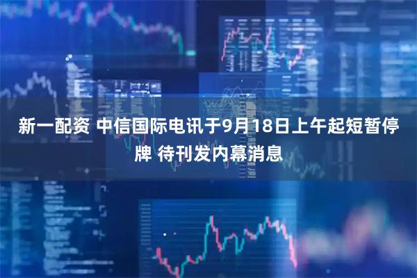 新一配资 中信国际电讯于9月18日上午起短暂停牌 待刊发内幕消息
