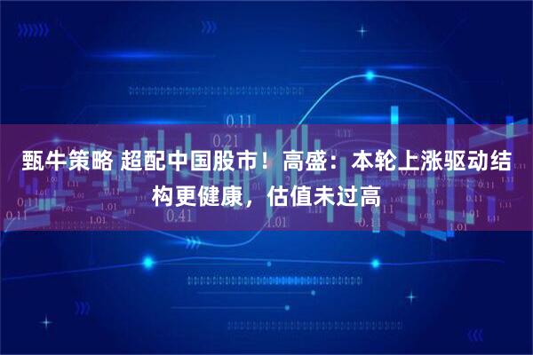甄牛策略 超配中国股市！高盛：本轮上涨驱动结构更健康，估值未过高