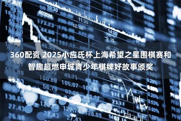 360配资 2025小应氏杯上海希望之星围棋赛和智趣超燃申城青少年棋牌好故事颁奖